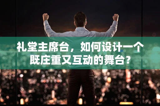 礼堂主席台，如何设计一个既庄重又互动的舞台？