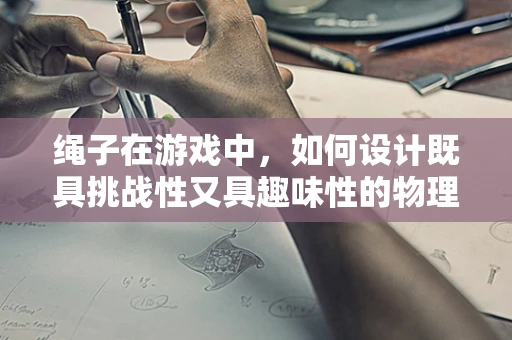 绳子在游戏中，如何设计既具挑战性又具趣味性的物理交互？