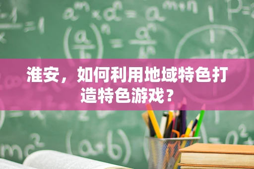 淮安，如何利用地域特色打造特色游戏？