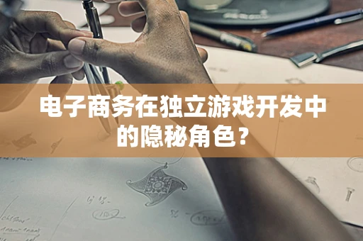 电子商务在独立游戏开发中的隐秘角色？