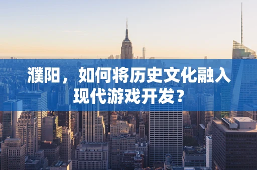 濮阳，如何将历史文化融入现代游戏开发？