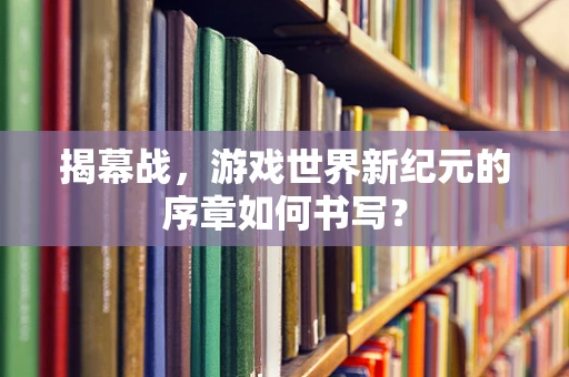 揭幕战，游戏世界新纪元的序章如何书写？