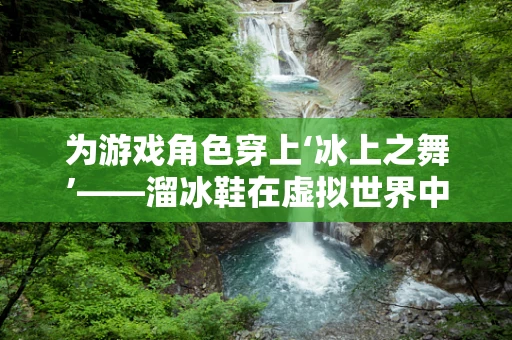 为游戏角色穿上‘冰上之舞’——溜冰鞋在虚拟世界中的技术挑战