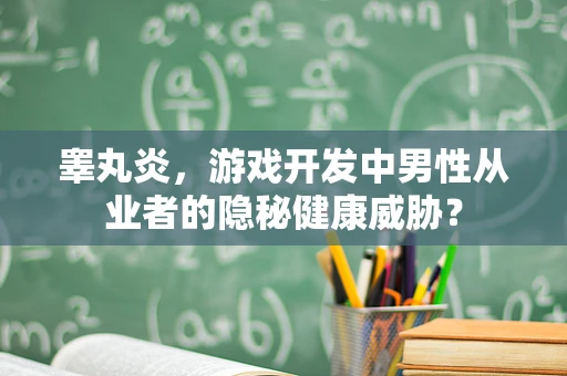 睾丸炎，游戏开发中男性从业者的隐秘健康威胁？