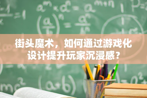 街头魔术，如何通过游戏化设计提升玩家沉浸感？