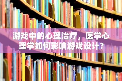 游戏中的心理治疗，医学心理学如何影响游戏设计？