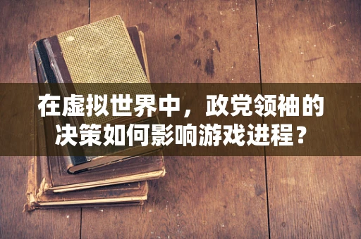 在虚拟世界中，政党领袖的决策如何影响游戏进程？