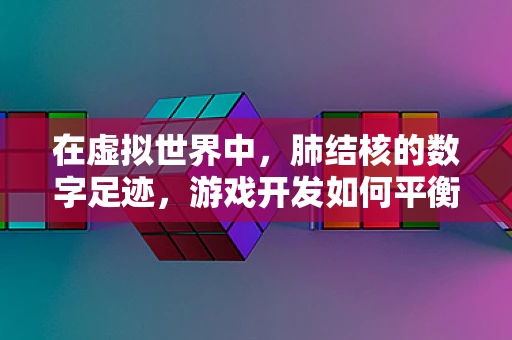 在虚拟世界中，肺结核的数字足迹，游戏开发如何平衡健康教育与娱乐？