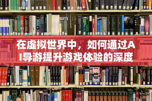 在虚拟世界中，如何通过AI导游提升游戏体验的深度与广度？