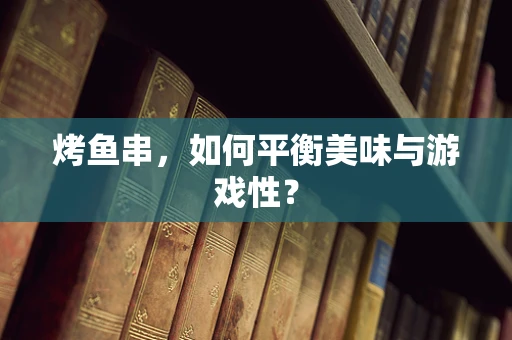 烤鱼串，如何平衡美味与游戏性？