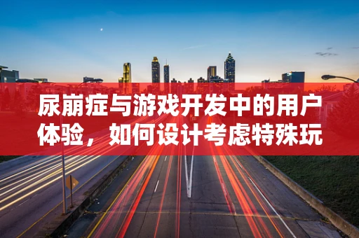 尿崩症与游戏开发中的用户体验，如何设计考虑特殊玩家的需求？