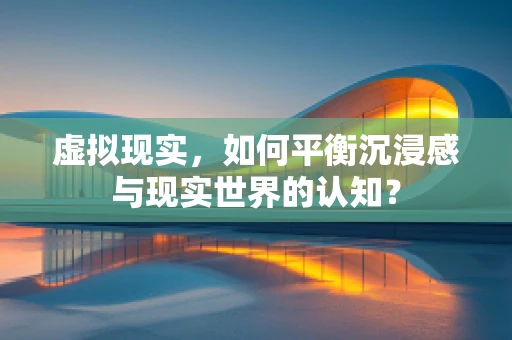 虚拟现实，如何平衡沉浸感与现实世界的认知？