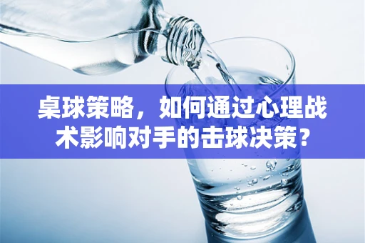 桌球策略，如何通过心理战术影响对手的击球决策？