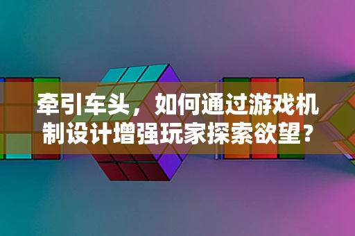 牵引车头，如何通过游戏机制设计增强玩家探索欲望？