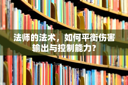 法师的法术，如何平衡伤害输出与控制能力？