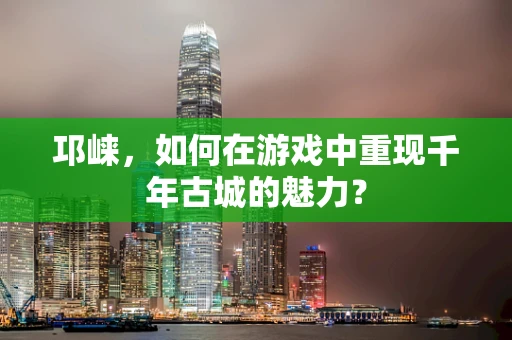 邛崃，如何在游戏中重现千年古城的魅力？