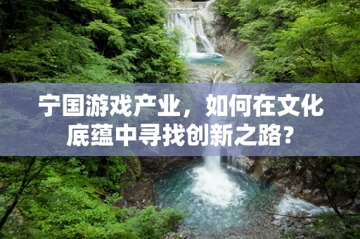 宁国游戏产业，如何在文化底蕴中寻找创新之路？