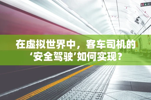 在虚拟世界中，客车司机的‘安全驾驶’如何实现？