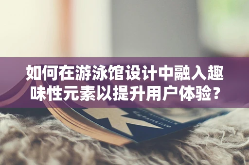 如何在游泳馆设计中融入趣味性元素以提升用户体验？