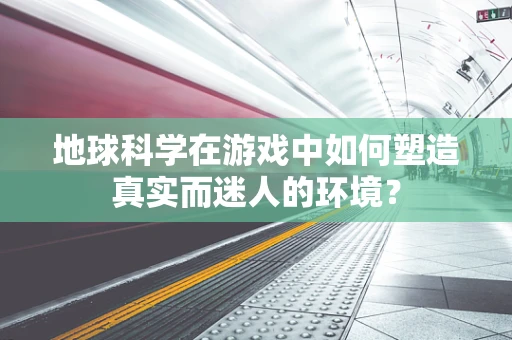 地球科学在游戏中如何塑造真实而迷人的环境？