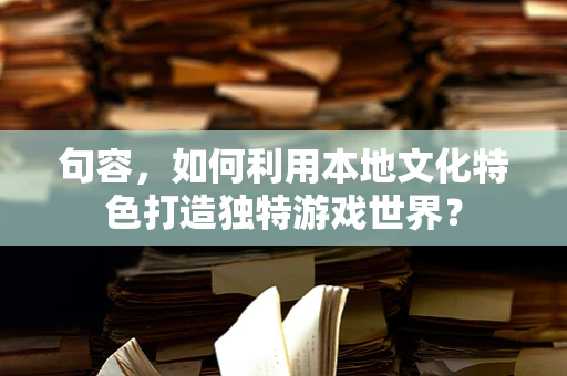 句容，如何利用本地文化特色打造独特游戏世界？