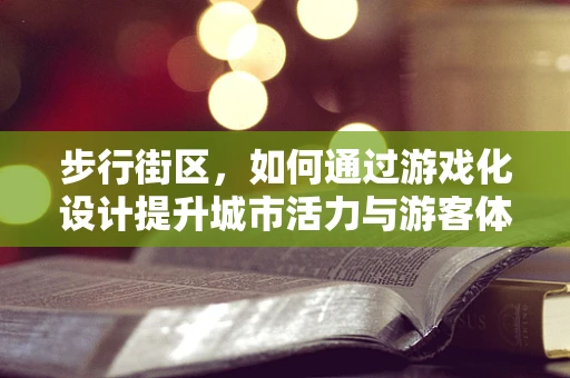 步行街区，如何通过游戏化设计提升城市活力与游客体验？