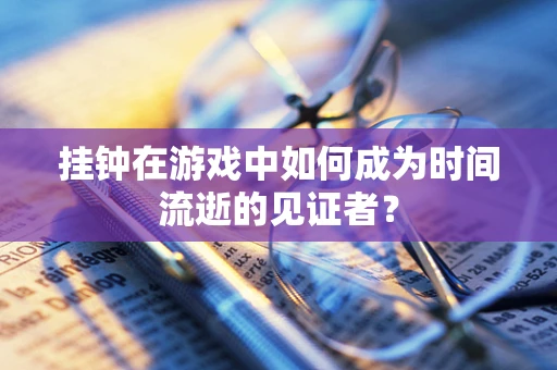 挂钟在游戏中如何成为时间流逝的见证者？