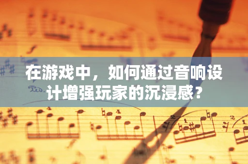 在游戏中，如何通过音响设计增强玩家的沉浸感？