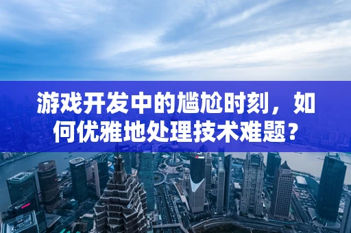 游戏开发中的尴尬时刻，如何优雅地处理技术难题？