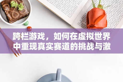 跨栏游戏，如何在虚拟世界中重现真实赛道的挑战与激情？