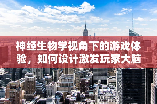 神经生物学视角下的游戏体验，如何设计激发玩家大脑的奖励中心？