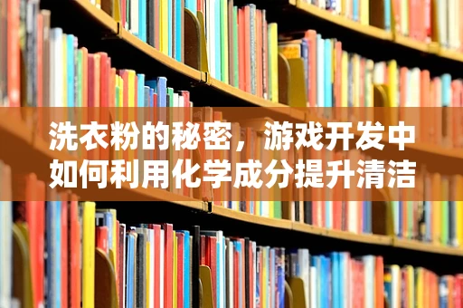 洗衣粉的秘密，游戏开发中如何利用化学成分提升清洁效果？