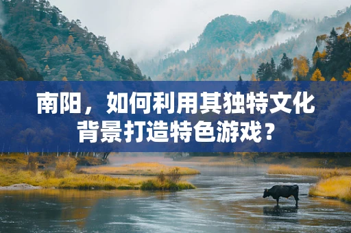 南阳，如何利用其独特文化背景打造特色游戏？