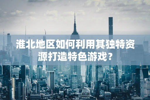 淮北地区如何利用其独特资源打造特色游戏？