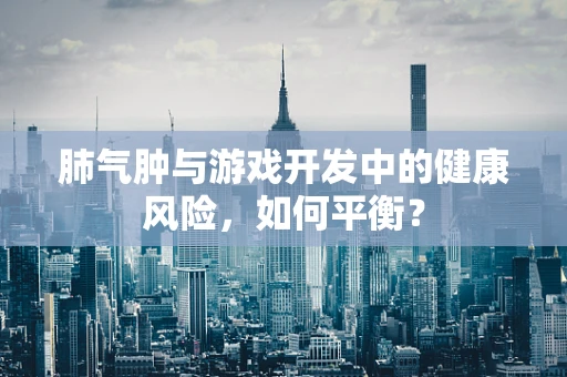 肺气肿与游戏开发中的健康风险，如何平衡？