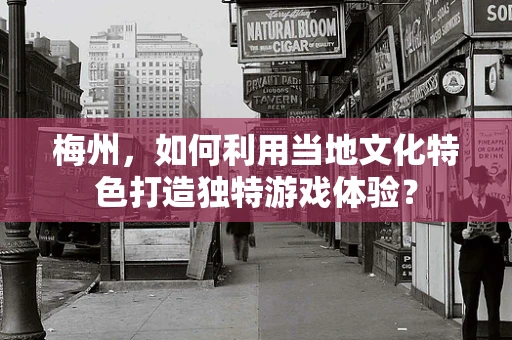 梅州，如何利用当地文化特色打造独特游戏体验？