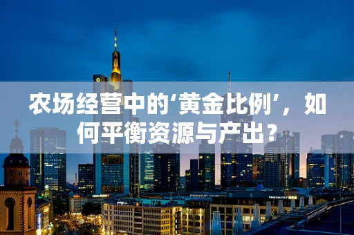 农场经营中的‘黄金比例’，如何平衡资源与产出？