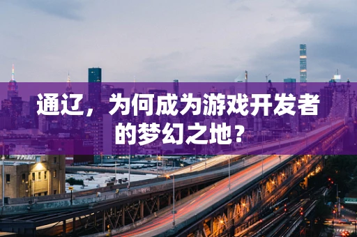 通辽，为何成为游戏开发者的梦幻之地？