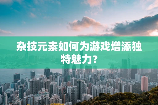 杂技元素如何为游戏增添独特魅力？