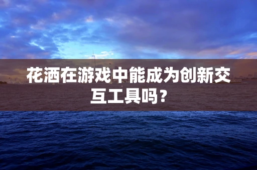 花洒在游戏中能成为创新交互工具吗？