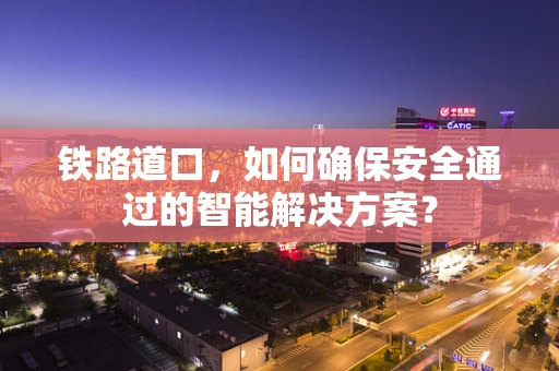 铁路道口，如何确保安全通过的智能解决方案？