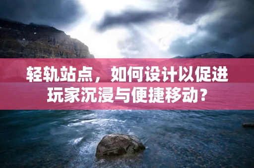 轻轨站点，如何设计以促进玩家沉浸与便捷移动？