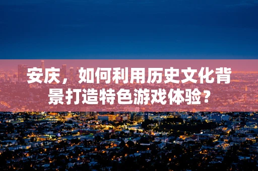 安庆，如何利用历史文化背景打造特色游戏体验？