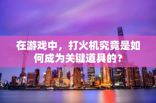 在游戏中，打火机究竟是如何成为关键道具的？