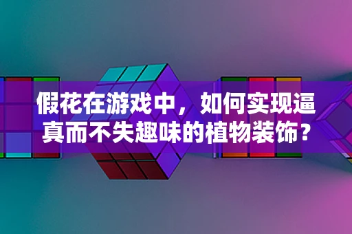 假花在游戏中，如何实现逼真而不失趣味的植物装饰？