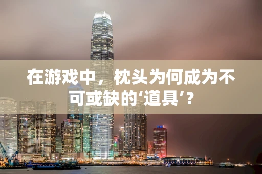 在游戏中，枕头为何成为不可或缺的‘道具’？