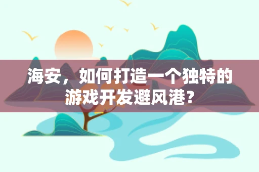 海安，如何打造一个独特的游戏开发避风港？