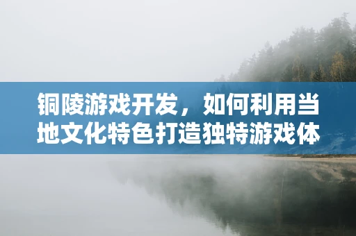 铜陵游戏开发，如何利用当地文化特色打造独特游戏体验？