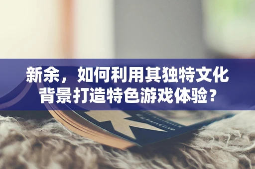 新余，如何利用其独特文化背景打造特色游戏体验？