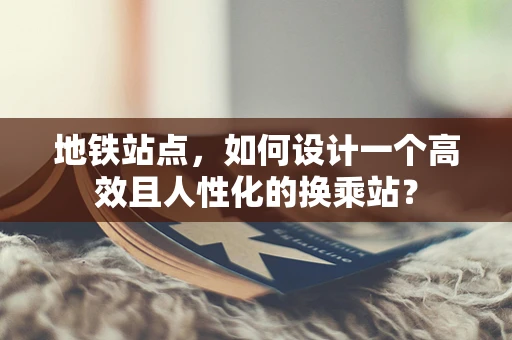 地铁站点，如何设计一个高效且人性化的换乘站？